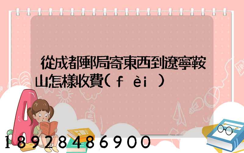 從成都郵局寄東西到遼寧鞍山怎樣收費(fèi)