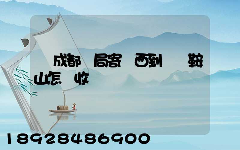 從成都郵局寄東西到遼寧鞍山怎樣收費