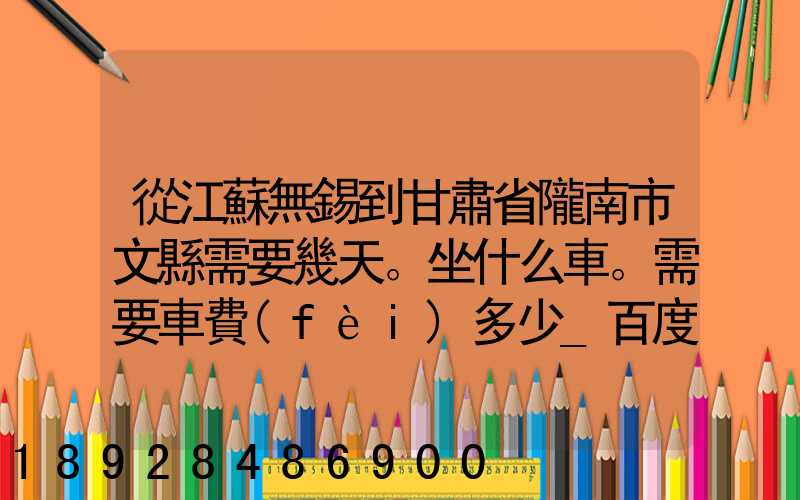 從江蘇無錫到甘肅省隴南市文縣需要幾天。坐什么車。需要車費(fèi)多少_百度...