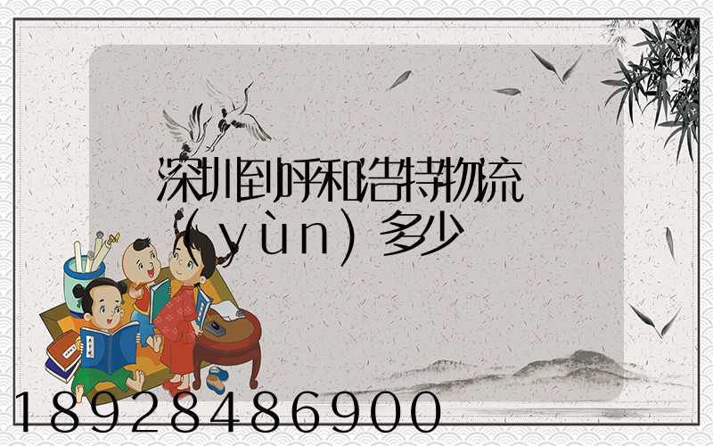 從深圳到呼和浩特物流專線貨運(yùn)多少錢