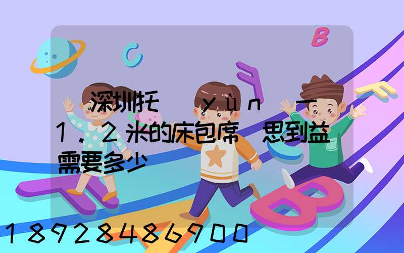 從深圳托運(yùn)一張1.2米的床包席夢思到益陽需要多少錢