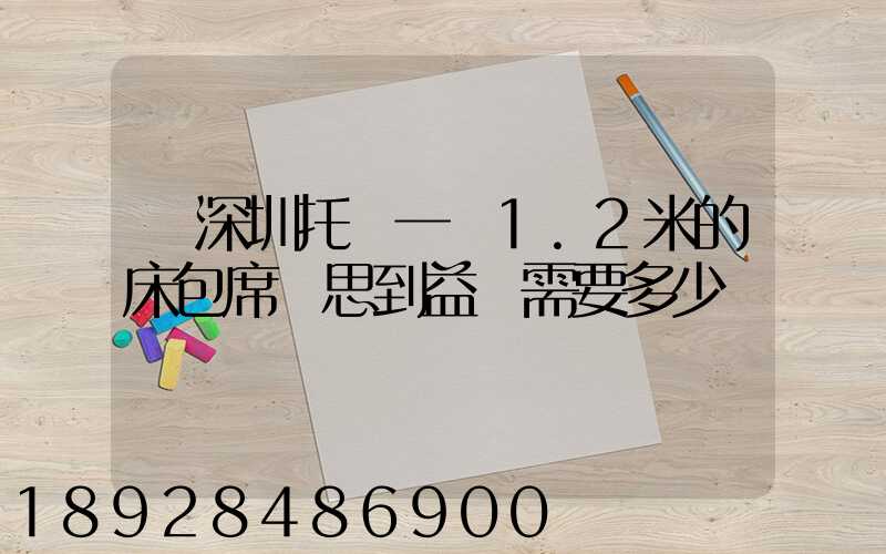 從深圳托運一張1.2米的床包席夢思到益陽需要多少錢