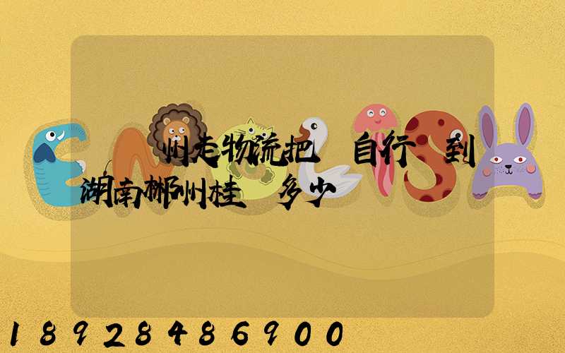 從蘇州走物流把電自行車到湖南郴州桂陽多少錢