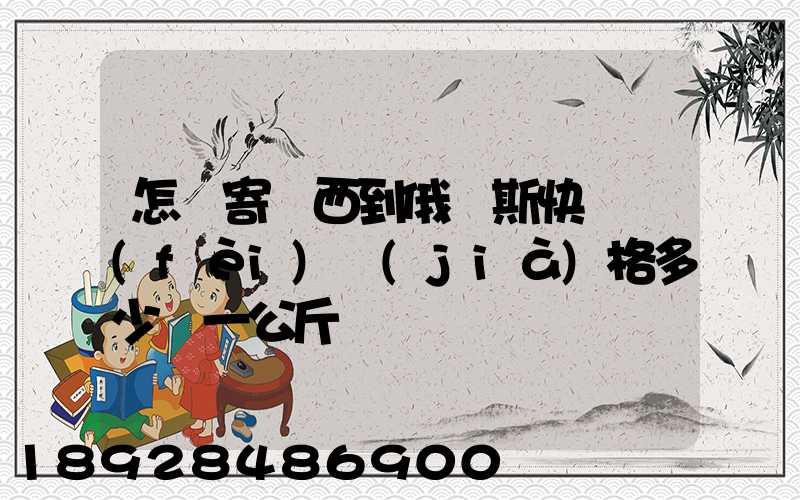 怎樣寄東西到俄羅斯快遞費(fèi)價(jià)格多少錢一公斤