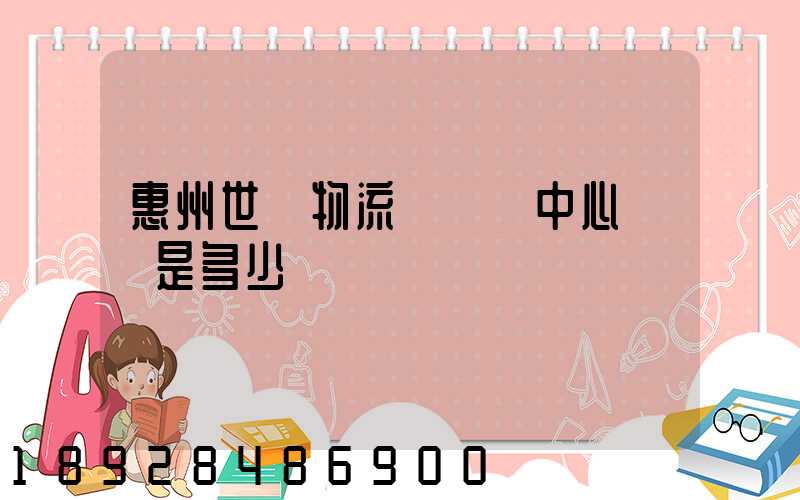 惠州世紀物流園營銷中心電話是多少