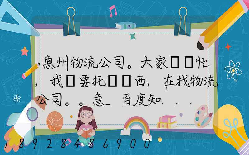 惠州物流公司。大家幫幫忙,我廠要托運東西,在找物流公司。。急_百度知...