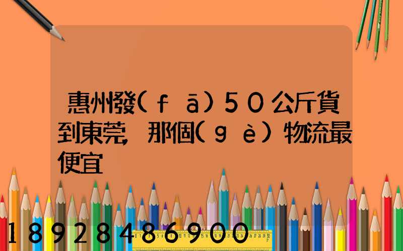 惠州發(fā)50公斤貨到東莞,那個(gè)物流最便宜