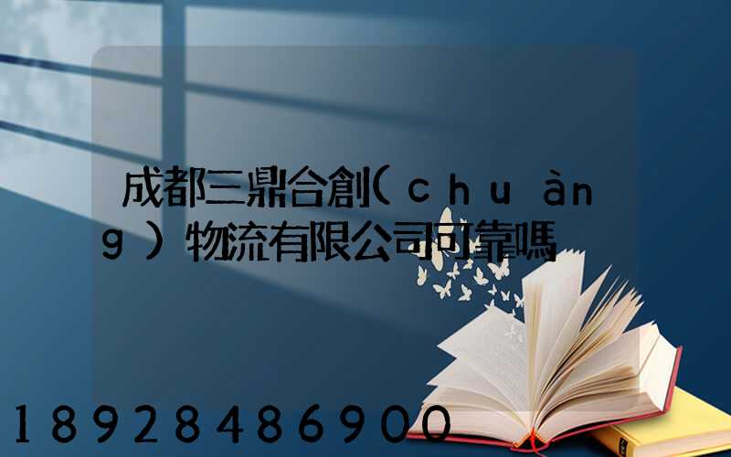 成都三鼎合創(chuàng)物流有限公司可靠嗎