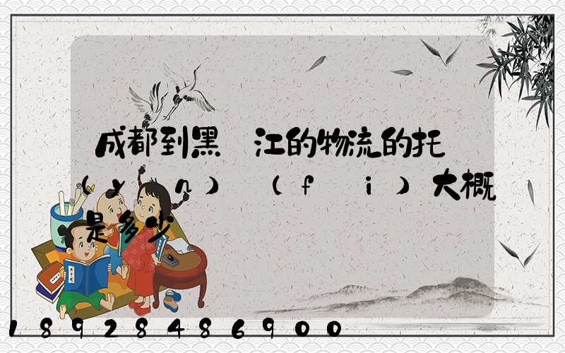 成都到黑龍江的物流的托運(yùn)費(fèi)大概是多少