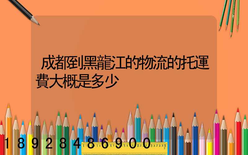 成都到黑龍江的物流的托運費大概是多少