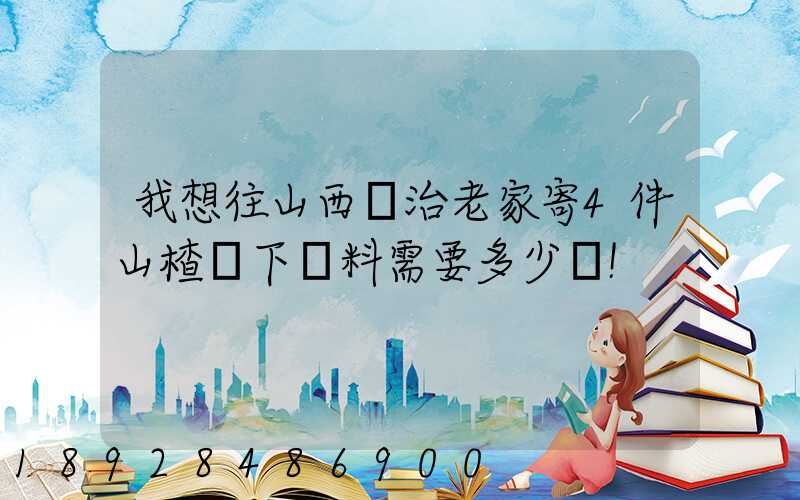 我想往山西長治老家寄4件山楂樹下飲料需要多少錢!