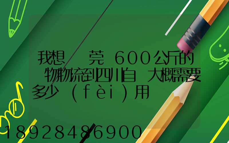 我想從東莞辦600公斤的貨物物流到四川自貢大概需要多少費(fèi)用