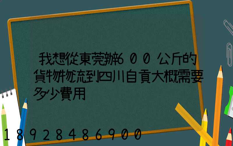 我想從東莞辦600公斤的貨物物流到四川自貢大概需要多少費用