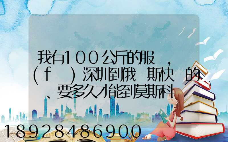 我有100公斤的服裝,發(fā)深圳到俄羅斯快遞的話、要多久才能到莫斯科