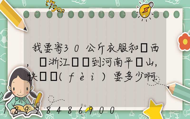 我要寄30公斤衣服和東西,從浙江義烏到河南平頂山,快遞費(fèi)要多少啊...