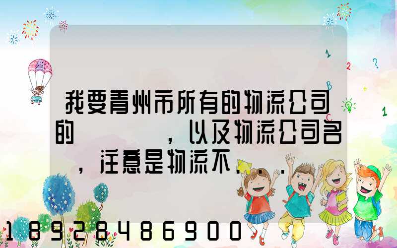 我要青州市所有的物流公司的電話號碼,以及物流公司名稱,注意是物流不...