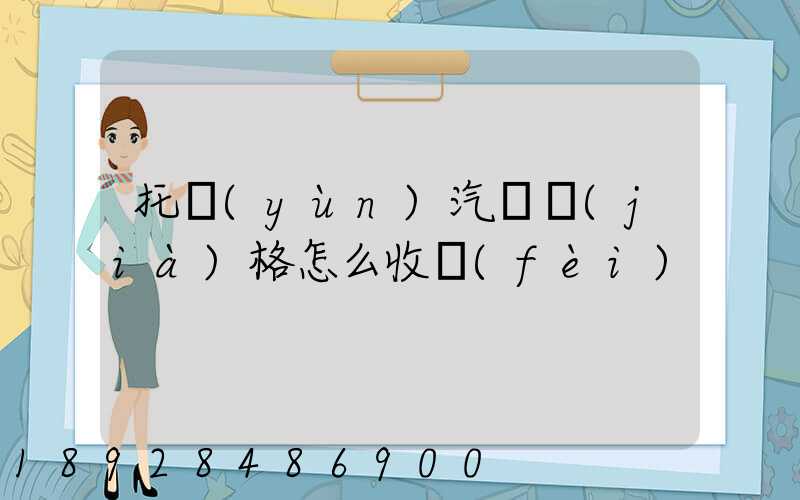 托運(yùn)汽車價(jià)格怎么收費(fèi)