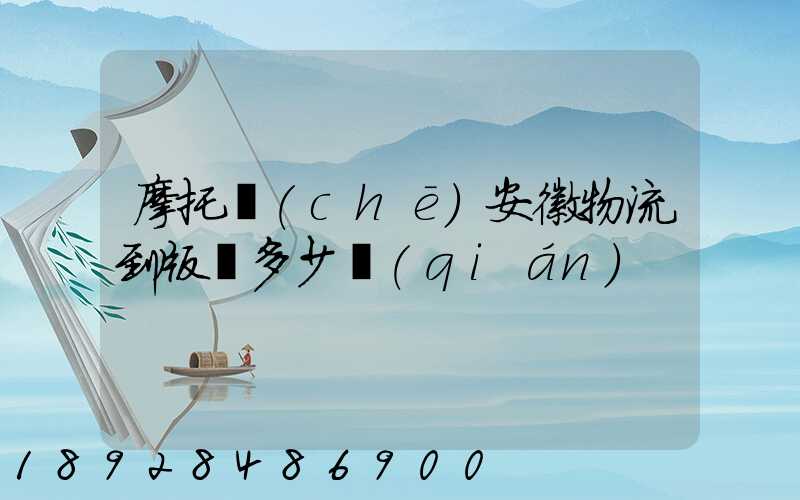 摩托車(chē)安徽物流到版納多少錢(qián)