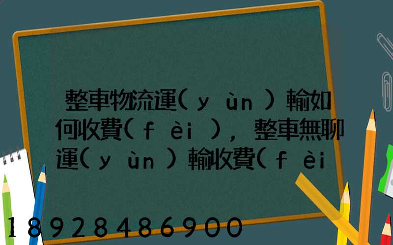 整車物流運(yùn)輸如何收費(fèi),整車無聊運(yùn)輸收費(fèi)標(biāo)準(zhǔn)