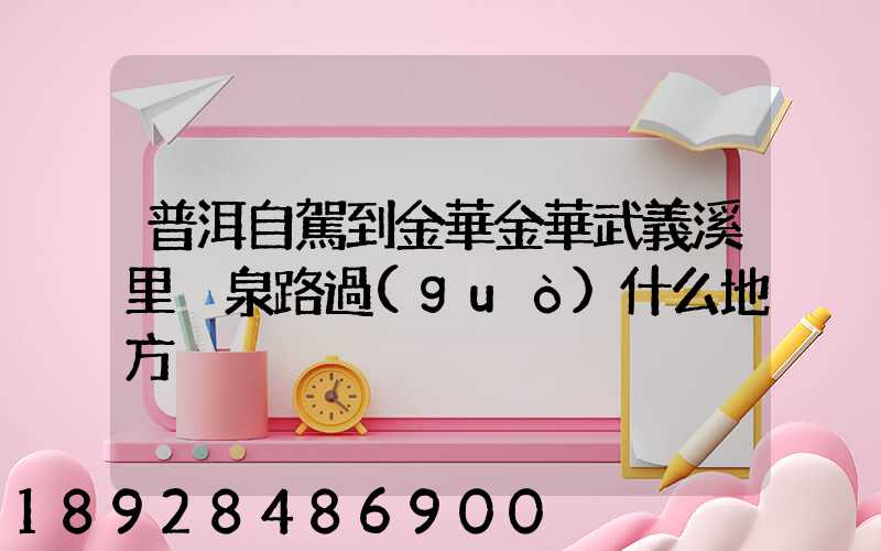 普洱自駕到金華金華武義溪里溫泉路過(guò)什么地方