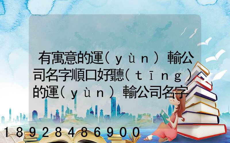 有寓意的運(yùn)輸公司名字順口好聽(tīng)的運(yùn)輸公司名字