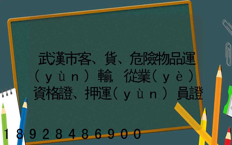 武漢市客、貨、危險物品運(yùn)輸,從業(yè)資格證、押運(yùn)員證在哪里辦理