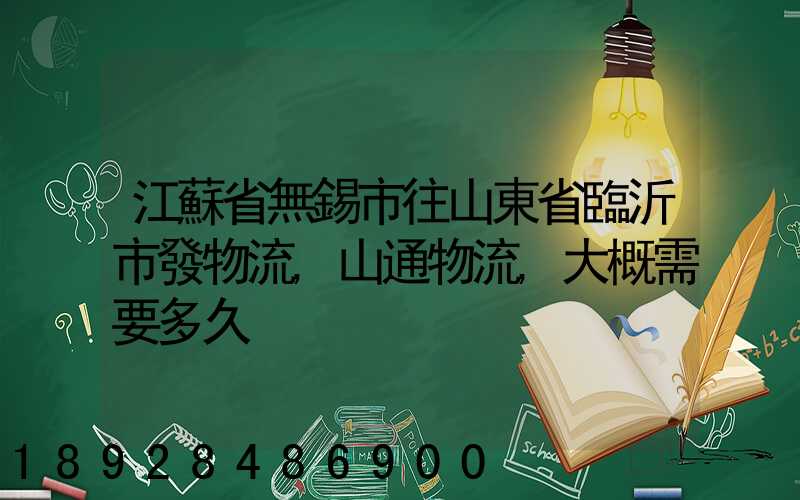 江蘇省無錫市往山東省臨沂市發物流,山通物流,大概需要多久