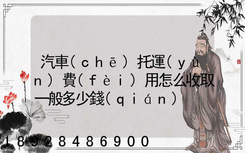 汽車(chē)托運(yùn)費(fèi)用怎么收取一般多少錢(qián)