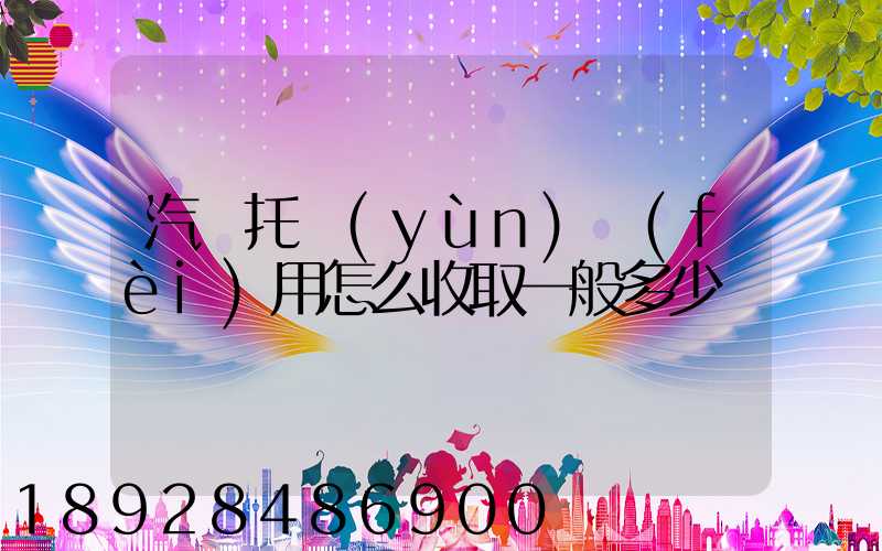 汽車托運(yùn)費(fèi)用怎么收取一般多少錢