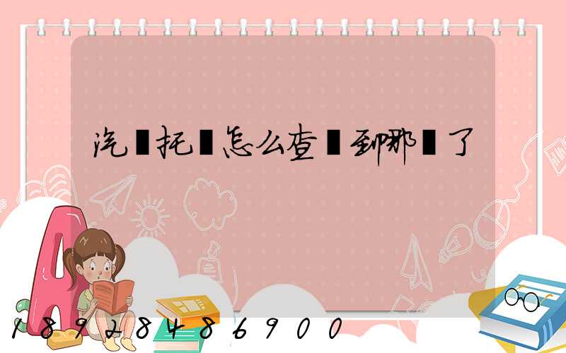 汽車托運怎么查詢到哪兒了