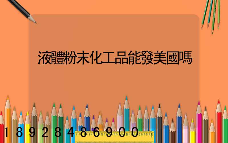 液體粉末化工品能發美國嗎