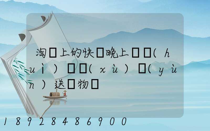 淘寶上的快遞晚上還會(huì)繼續(xù)運(yùn)送貨物嗎