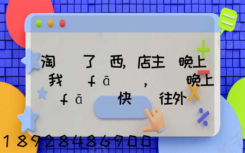 淘寶買了東西,店主說晚上給我發(fā)貨,請問晚上發(fā)貨快遞還往外發(fā)嗎