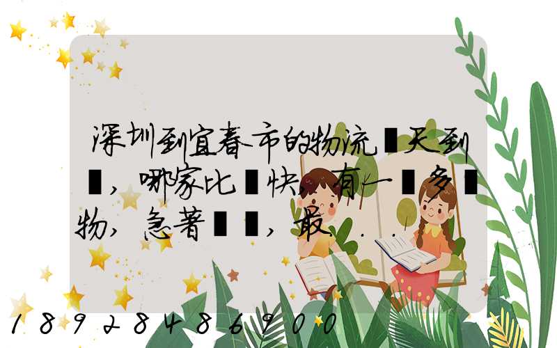 深圳到宜春市的物流幾天到達,哪家比較快,有一噸多貨物,急著運輸,最...