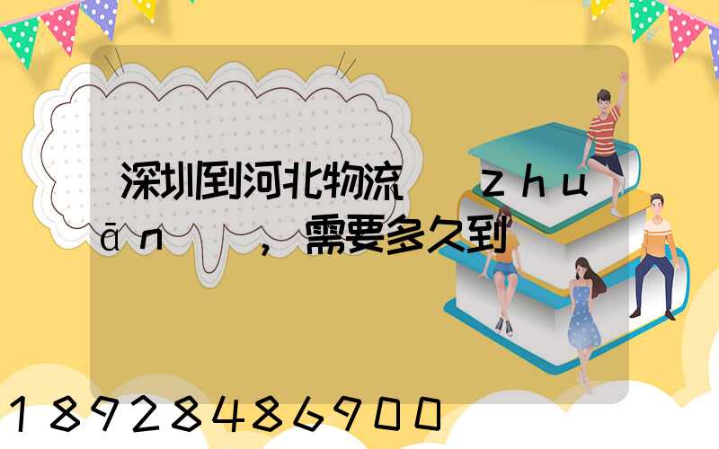 深圳到河北物流專(zhuān)線,需要多久到