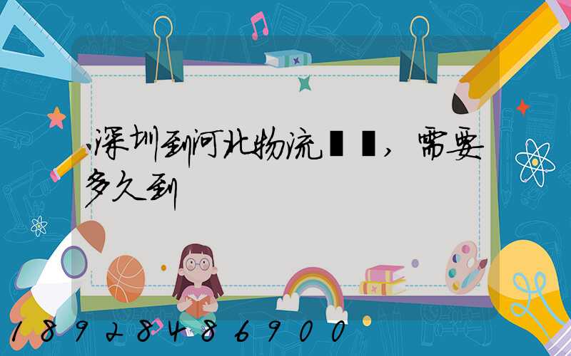 深圳到河北物流專線,需要多久到