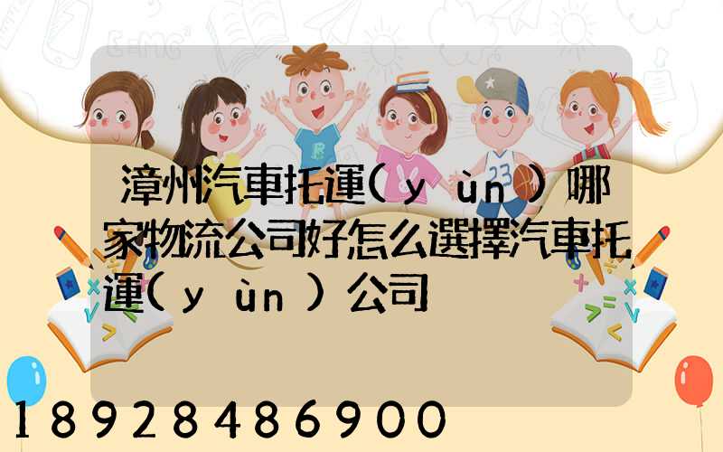 漳州汽車托運(yùn)哪家物流公司好怎么選擇汽車托運(yùn)公司