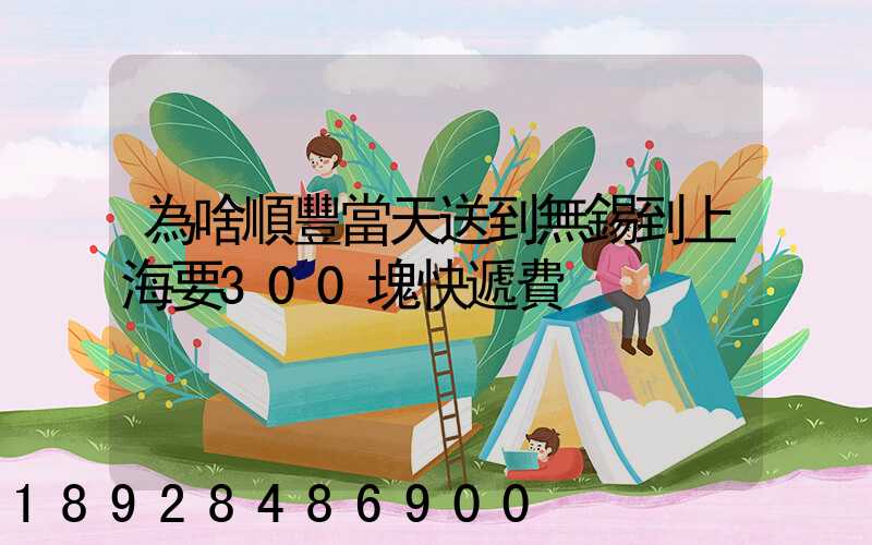 為啥順豐當天送到無錫到上海要300塊快遞費