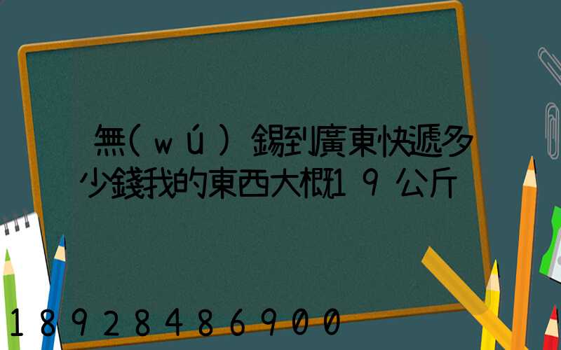 無(wú)錫到廣東快遞多少錢我的東西大概19公斤