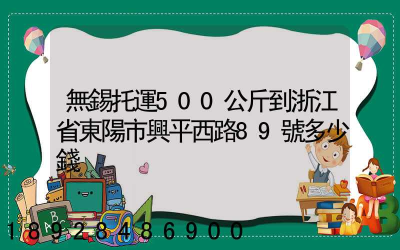 無錫托運500公斤到浙江省東陽市興平西路89號多少錢