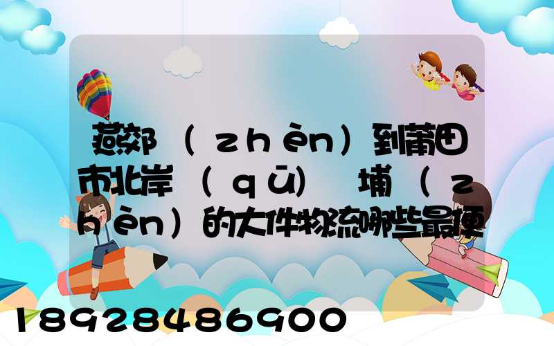 燕郊鎮(zhèn)到莆田市北岸區(qū)東埔鎮(zhèn)的大件物流哪些最便宜