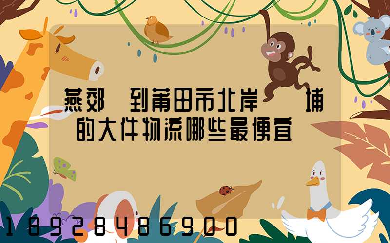 燕郊鎮到莆田市北岸區東埔鎮的大件物流哪些最便宜