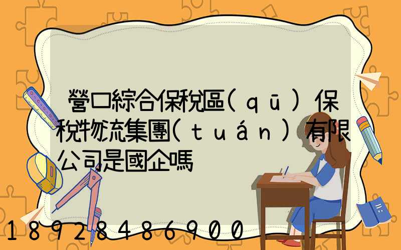 營口綜合保稅區(qū)保稅物流集團(tuán)有限公司是國企嗎