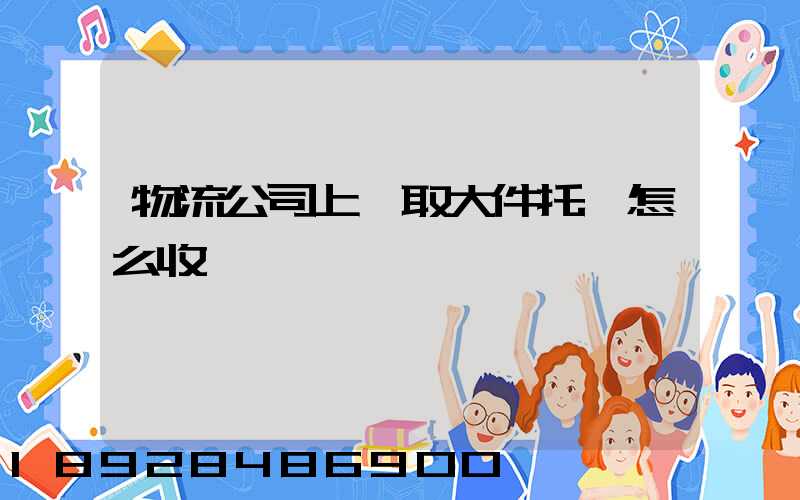 物流公司上門取大件托運怎么收費