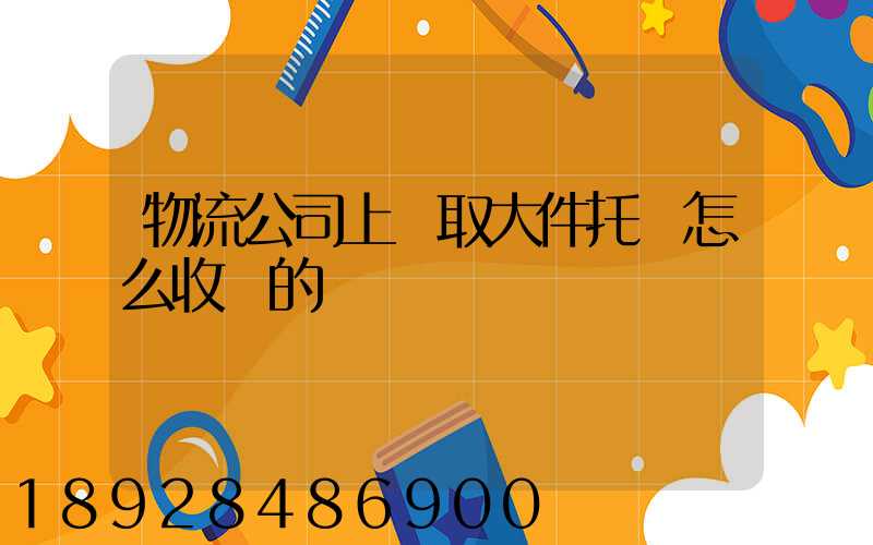 物流公司上門取大件托運怎么收費的