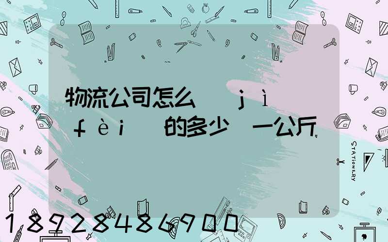 物流公司怎么計(jì)費(fèi)的多少錢一公斤