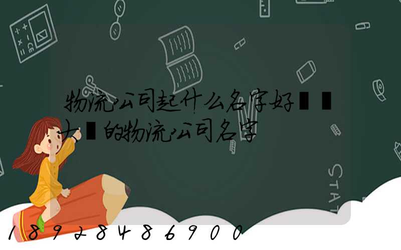 物流公司起什么名字好簡單大氣的物流公司名字