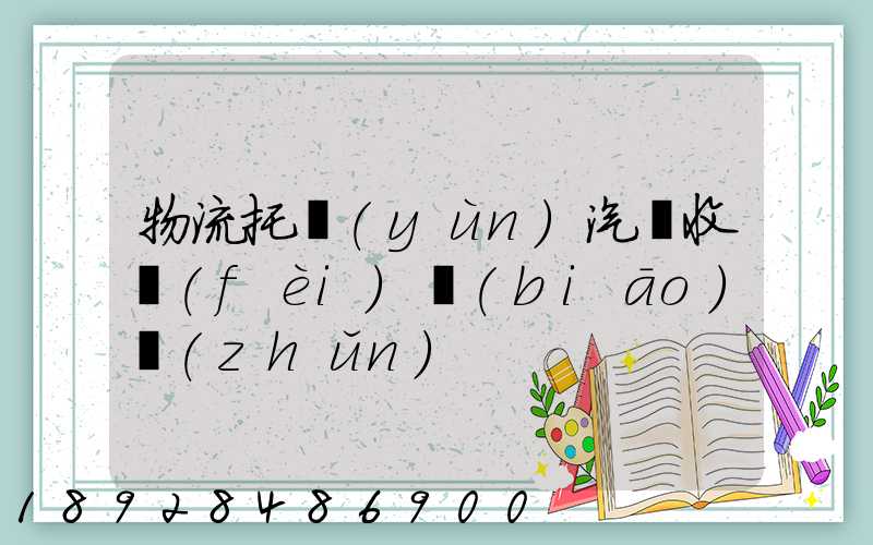 物流托運(yùn)汽車收費(fèi)標(biāo)準(zhǔn)