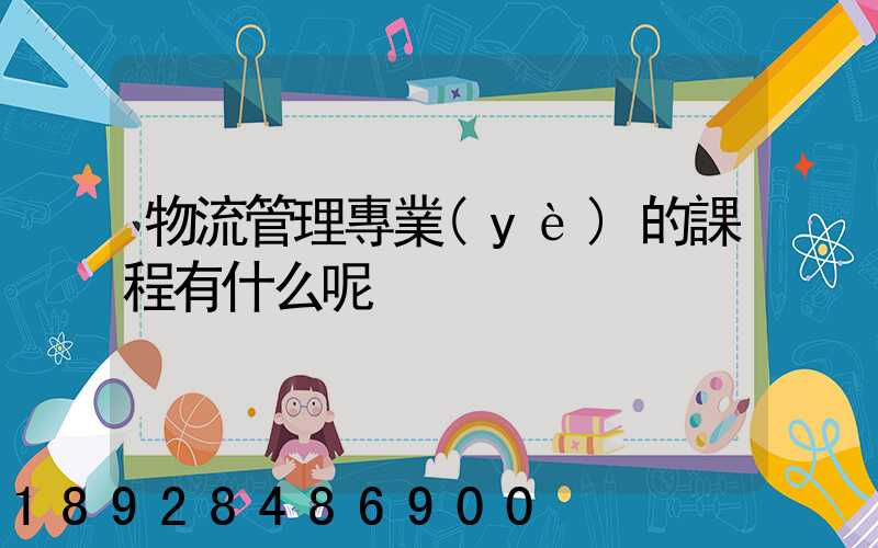 物流管理專業(yè)的課程有什么呢
