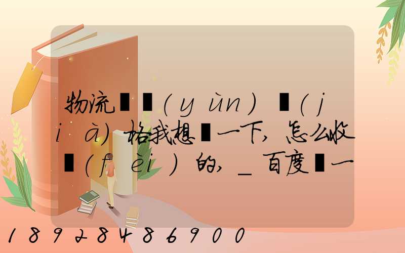 物流貨運(yùn)價(jià)格我想問一下,怎么收費(fèi)的,_百度問一問
